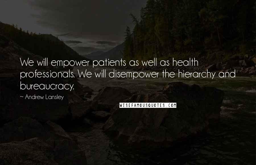 Andrew Lansley Quotes: We will empower patients as well as health professionals. We will disempower the hierarchy and bureaucracy.