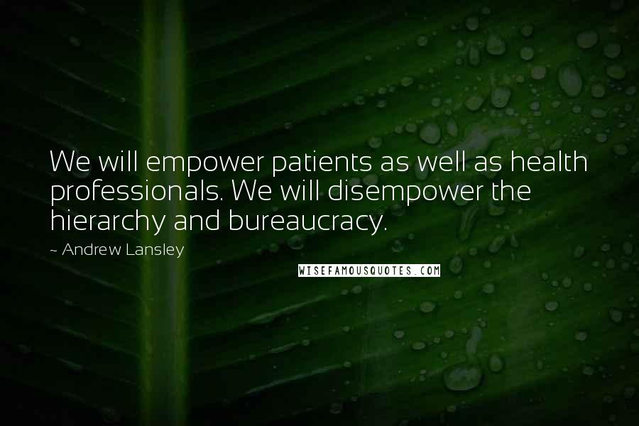 Andrew Lansley Quotes: We will empower patients as well as health professionals. We will disempower the hierarchy and bureaucracy.