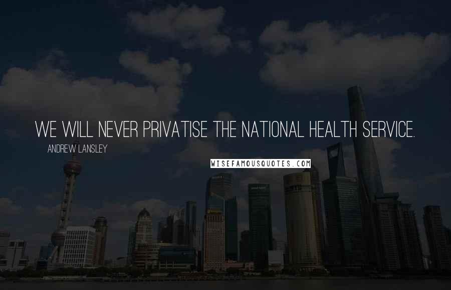 Andrew Lansley Quotes: We will never privatise the National Health Service.