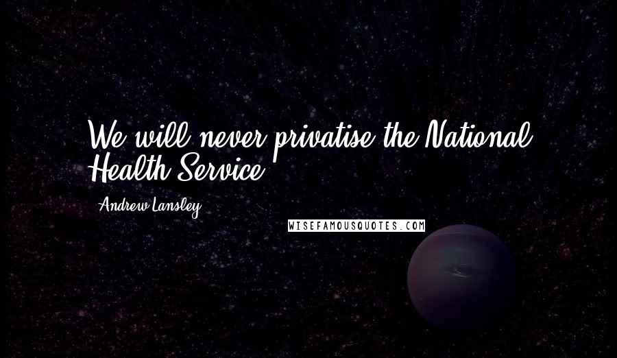 Andrew Lansley Quotes: We will never privatise the National Health Service.