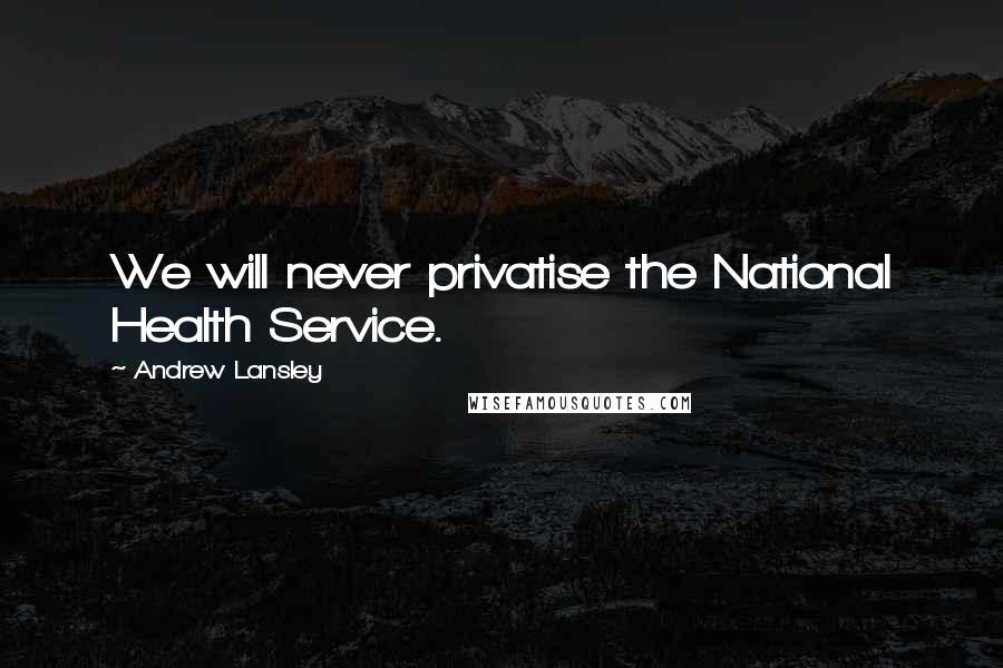 Andrew Lansley Quotes: We will never privatise the National Health Service.