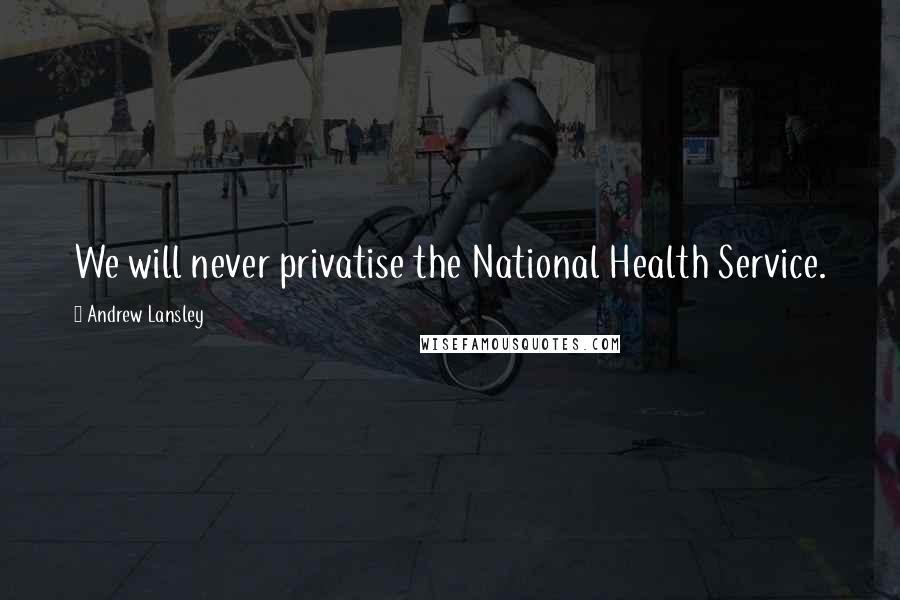 Andrew Lansley Quotes: We will never privatise the National Health Service.