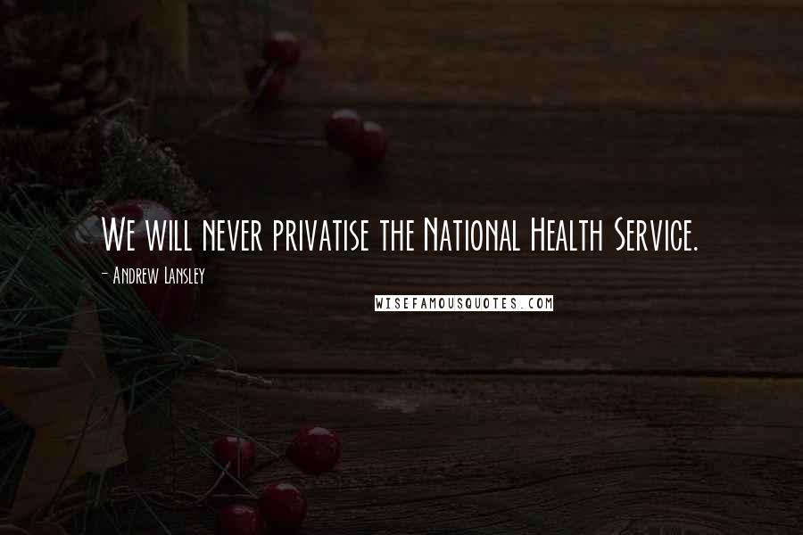 Andrew Lansley Quotes: We will never privatise the National Health Service.