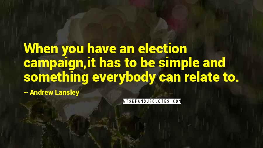 Andrew Lansley Quotes: When you have an election campaign,it has to be simple and something everybody can relate to.