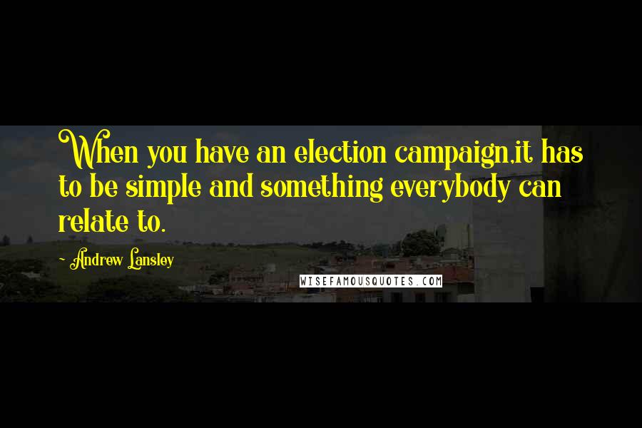 Andrew Lansley Quotes: When you have an election campaign,it has to be simple and something everybody can relate to.