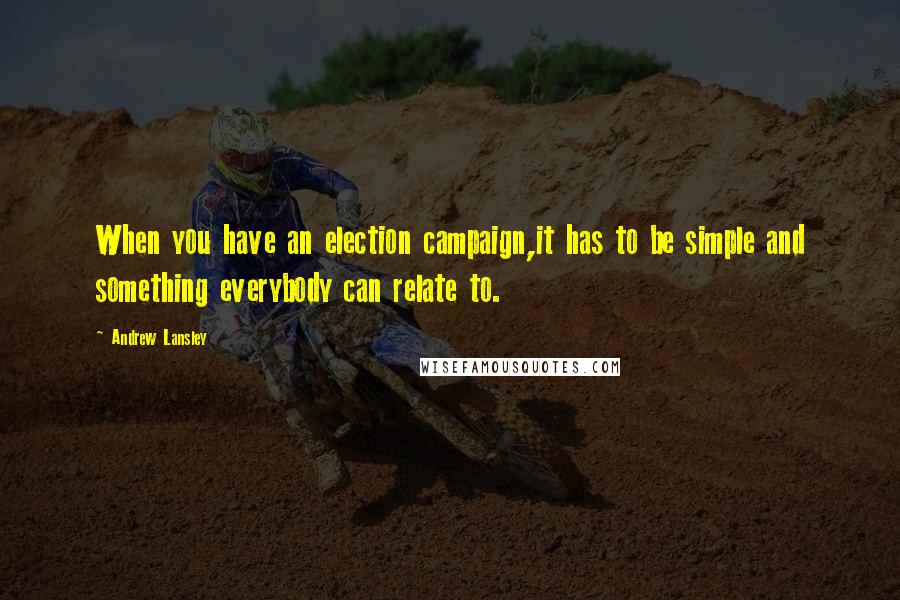 Andrew Lansley Quotes: When you have an election campaign,it has to be simple and something everybody can relate to.