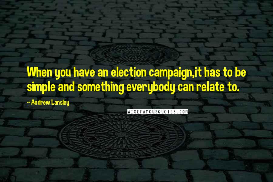 Andrew Lansley Quotes: When you have an election campaign,it has to be simple and something everybody can relate to.