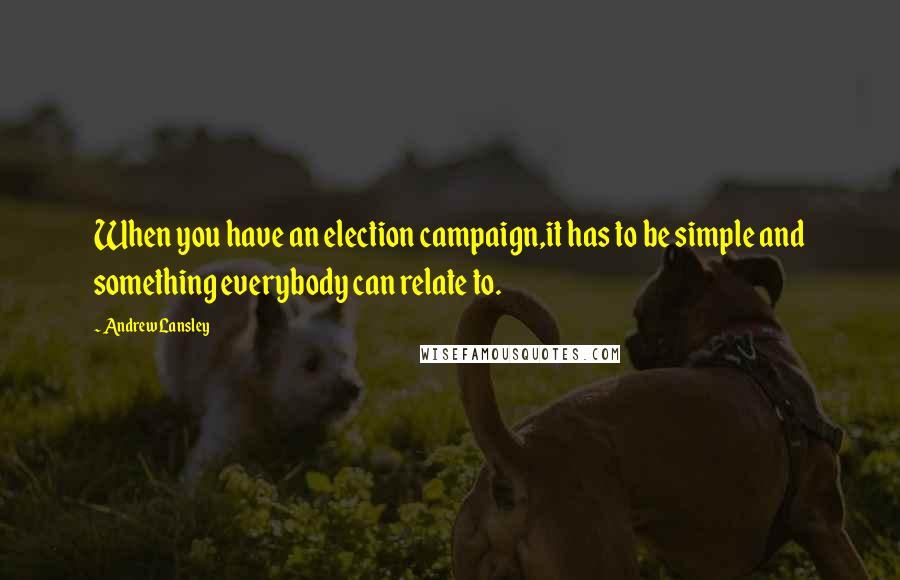 Andrew Lansley Quotes: When you have an election campaign,it has to be simple and something everybody can relate to.