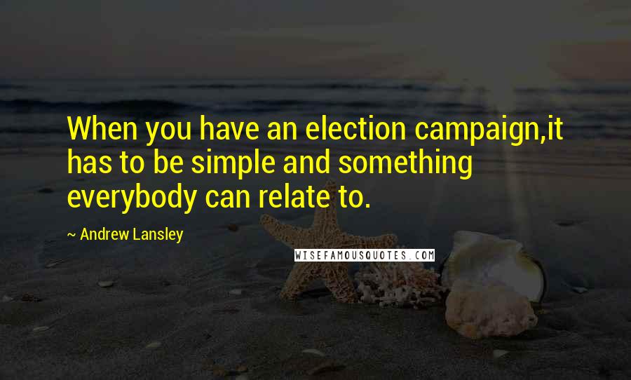 Andrew Lansley Quotes: When you have an election campaign,it has to be simple and something everybody can relate to.