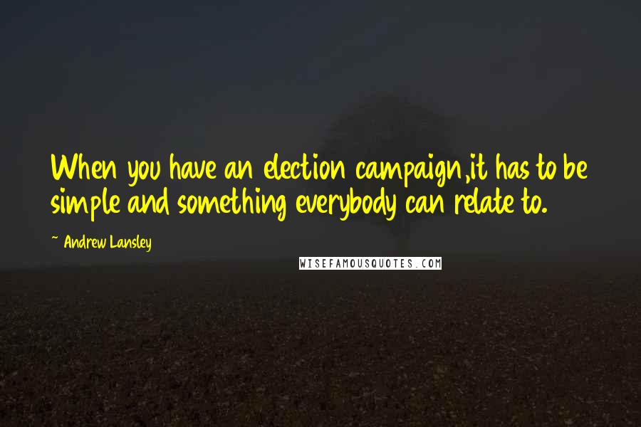 Andrew Lansley Quotes: When you have an election campaign,it has to be simple and something everybody can relate to.