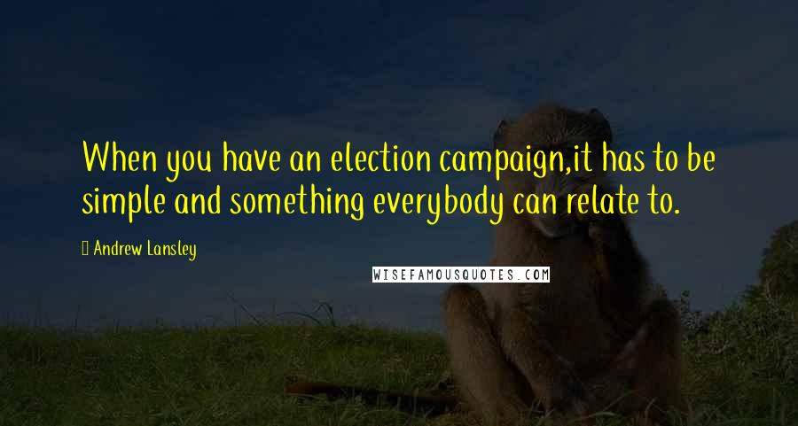 Andrew Lansley Quotes: When you have an election campaign,it has to be simple and something everybody can relate to.