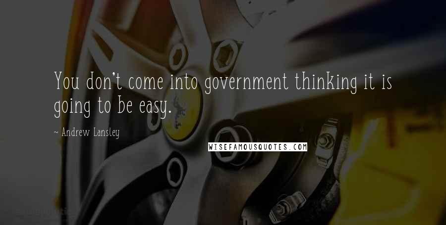 Andrew Lansley Quotes: You don't come into government thinking it is going to be easy.