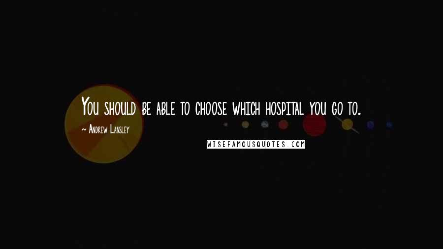 Andrew Lansley Quotes: You should be able to choose which hospital you go to.