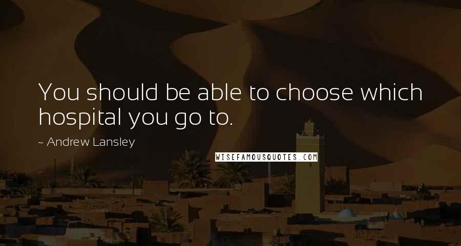 Andrew Lansley Quotes: You should be able to choose which hospital you go to.