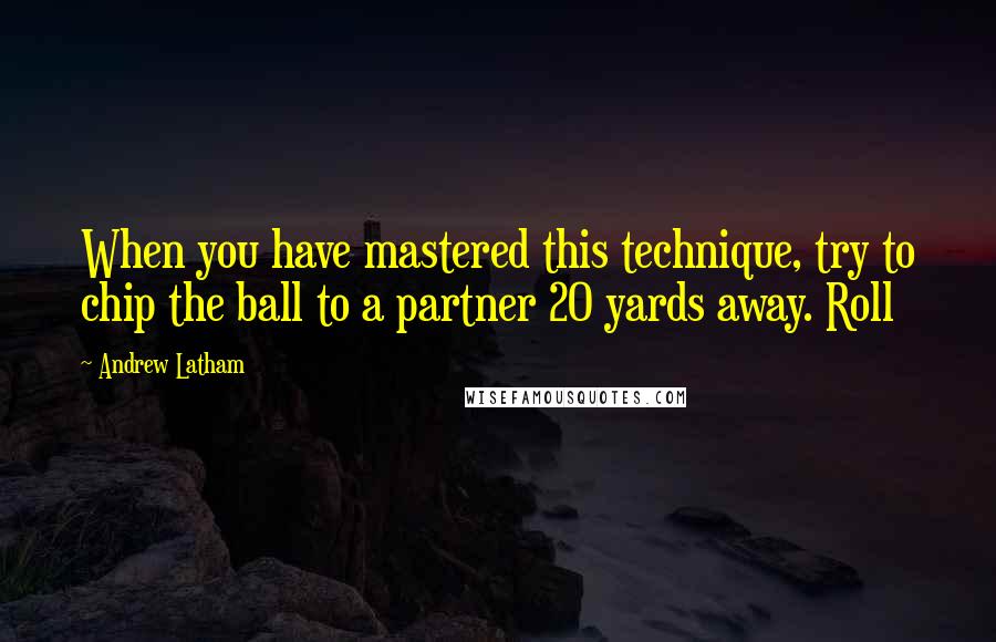 Andrew Latham Quotes: When you have mastered this technique, try to chip the ball to a partner 20 yards away. Roll