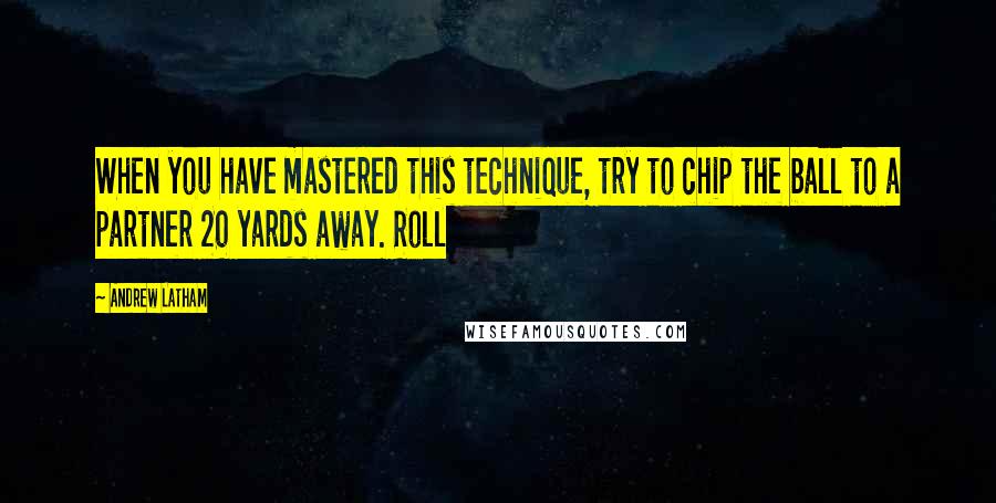 Andrew Latham Quotes: When you have mastered this technique, try to chip the ball to a partner 20 yards away. Roll