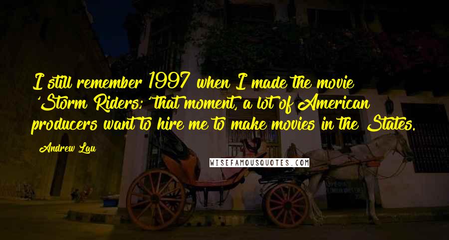 Andrew Lau Quotes: I still remember 1997 when I made the movie 'Storm Riders;' that moment, a lot of American producers want to hire me to make movies in the States.