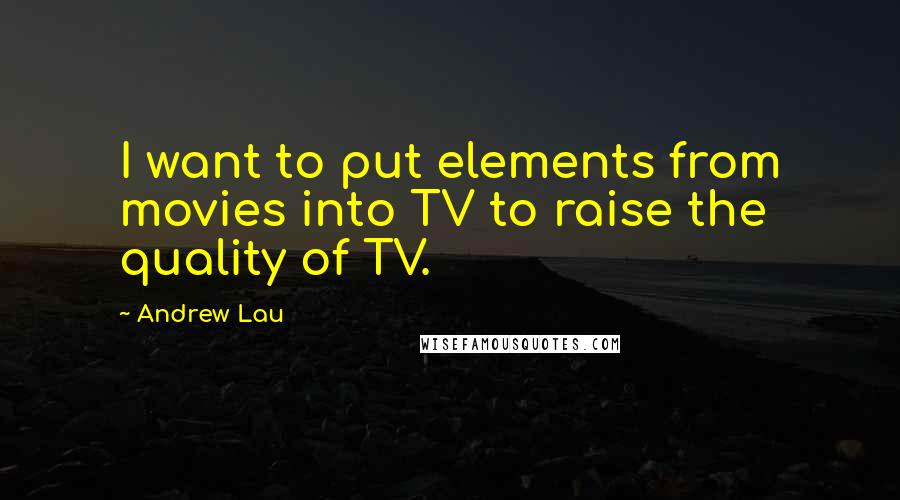 Andrew Lau Quotes: I want to put elements from movies into TV to raise the quality of TV.