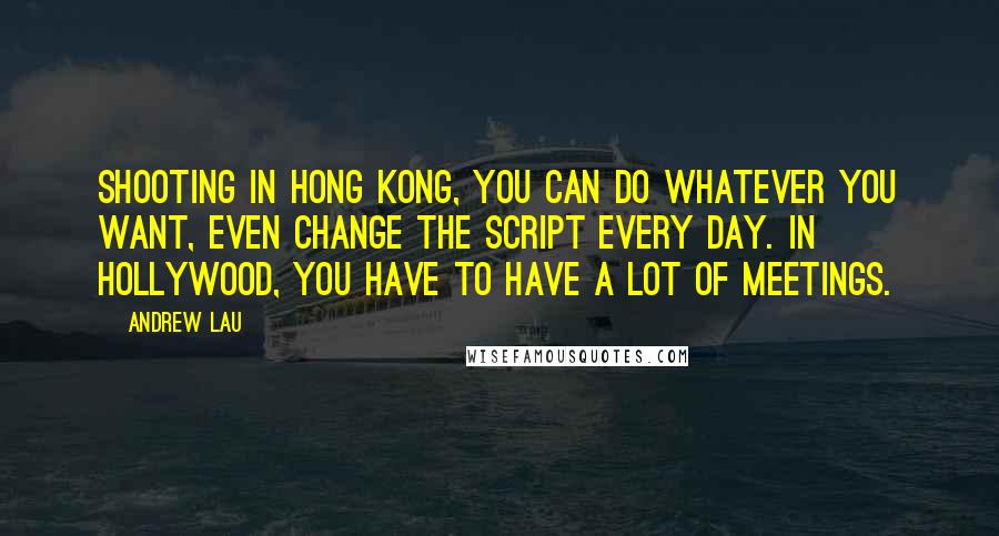 Andrew Lau Quotes: Shooting in Hong Kong, you can do whatever you want, even change the script every day. In Hollywood, you have to have a lot of meetings.