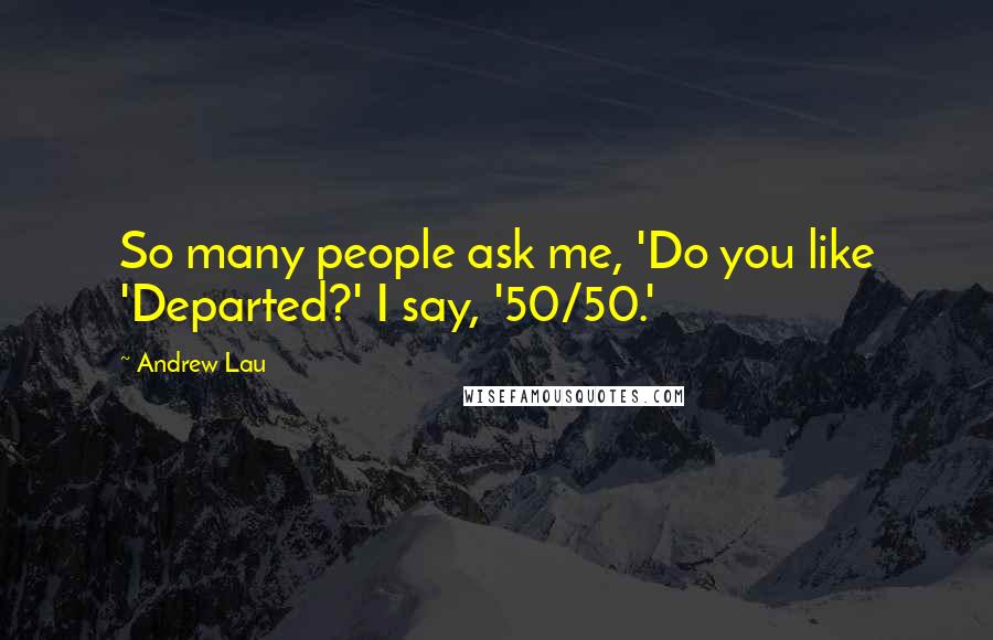 Andrew Lau Quotes: So many people ask me, 'Do you like 'Departed?' I say, '50/50.'