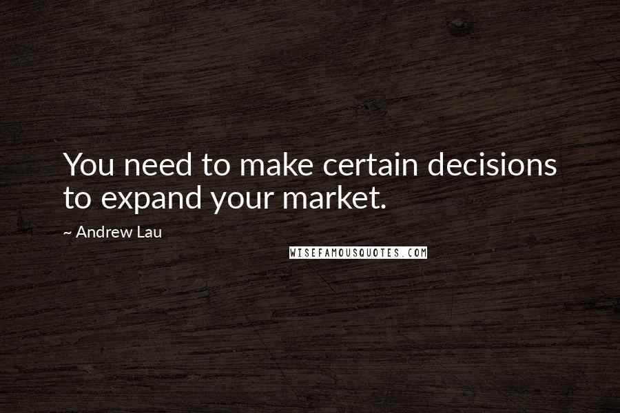 Andrew Lau Quotes: You need to make certain decisions to expand your market.