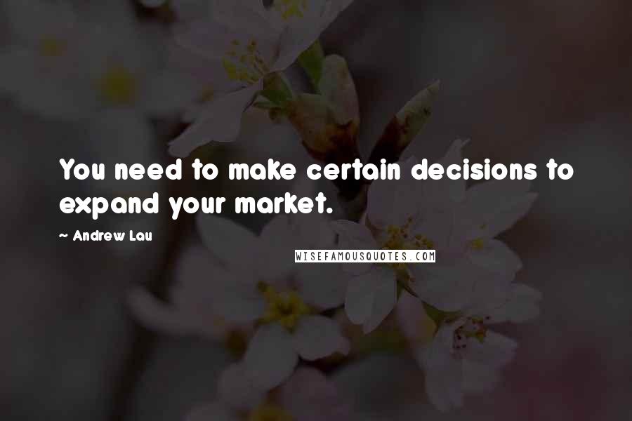 Andrew Lau Quotes: You need to make certain decisions to expand your market.