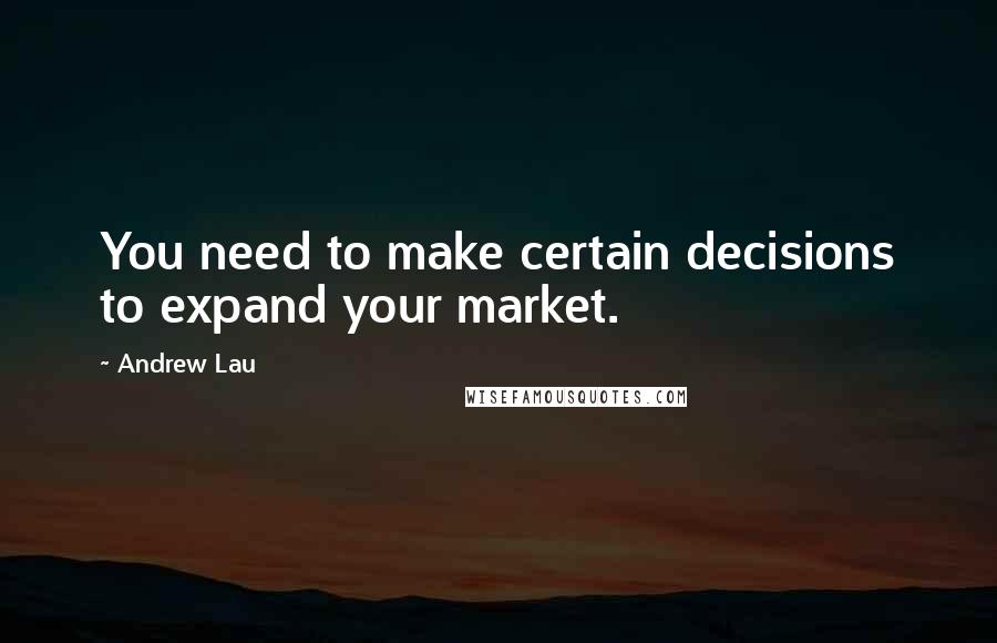 Andrew Lau Quotes: You need to make certain decisions to expand your market.