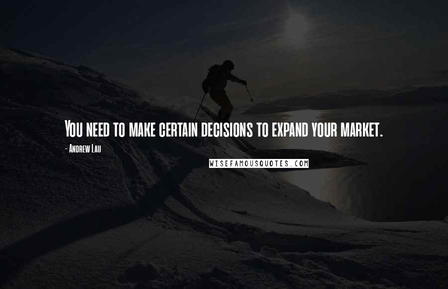 Andrew Lau Quotes: You need to make certain decisions to expand your market.