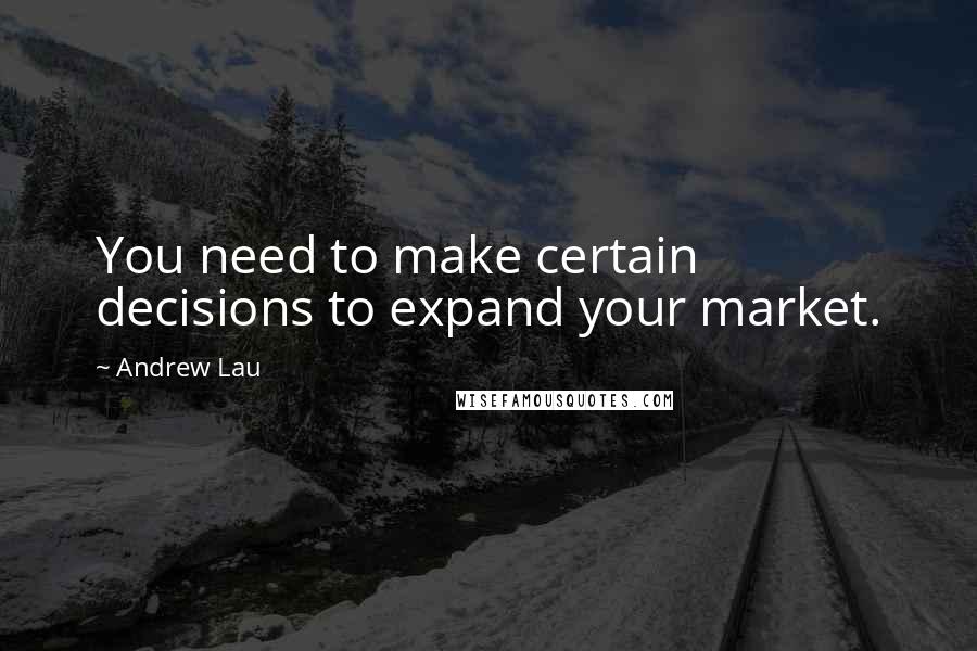 Andrew Lau Quotes: You need to make certain decisions to expand your market.