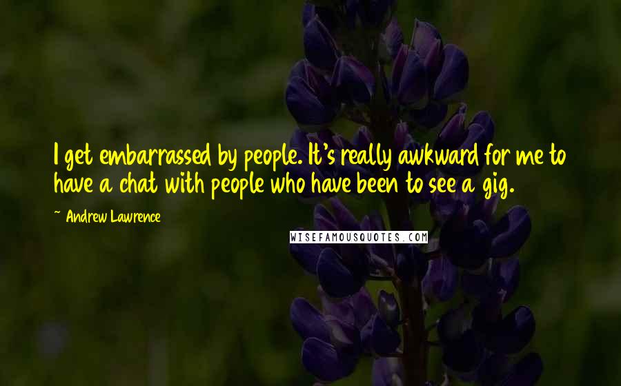 Andrew Lawrence Quotes: I get embarrassed by people. It's really awkward for me to have a chat with people who have been to see a gig.