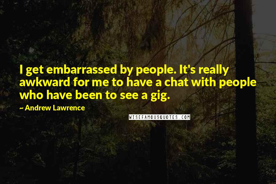 Andrew Lawrence Quotes: I get embarrassed by people. It's really awkward for me to have a chat with people who have been to see a gig.