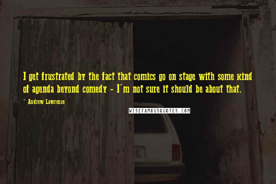 Andrew Lawrence Quotes: I get frustrated by the fact that comics go on stage with some kind of agenda beyond comedy - I'm not sure it should be about that.