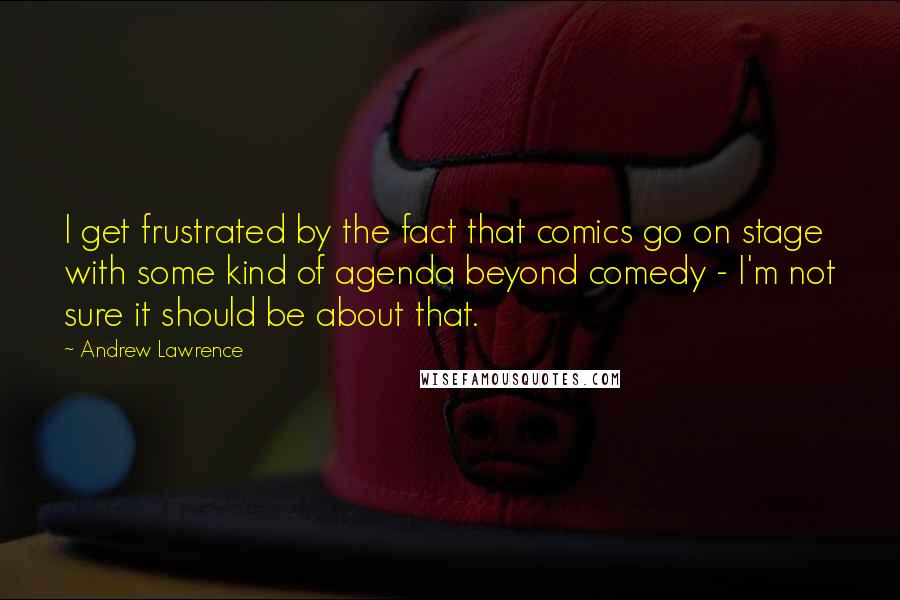 Andrew Lawrence Quotes: I get frustrated by the fact that comics go on stage with some kind of agenda beyond comedy - I'm not sure it should be about that.