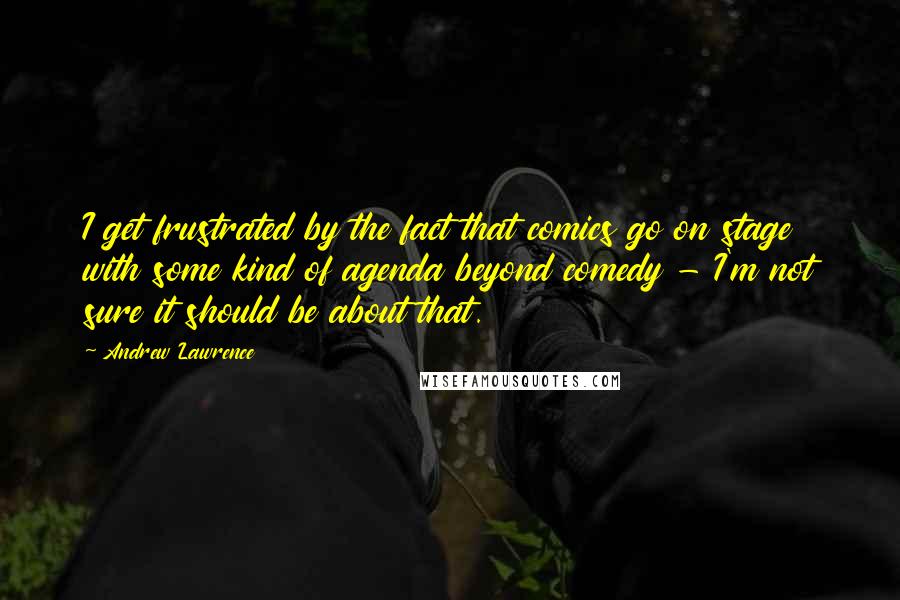 Andrew Lawrence Quotes: I get frustrated by the fact that comics go on stage with some kind of agenda beyond comedy - I'm not sure it should be about that.