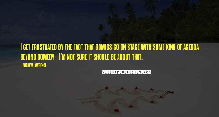 Andrew Lawrence Quotes: I get frustrated by the fact that comics go on stage with some kind of agenda beyond comedy - I'm not sure it should be about that.