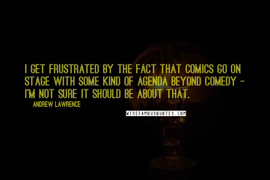 Andrew Lawrence Quotes: I get frustrated by the fact that comics go on stage with some kind of agenda beyond comedy - I'm not sure it should be about that.