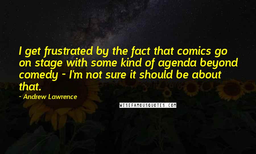 Andrew Lawrence Quotes: I get frustrated by the fact that comics go on stage with some kind of agenda beyond comedy - I'm not sure it should be about that.