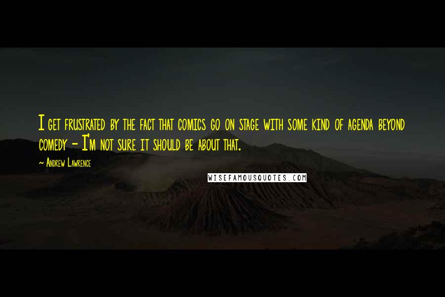 Andrew Lawrence Quotes: I get frustrated by the fact that comics go on stage with some kind of agenda beyond comedy - I'm not sure it should be about that.