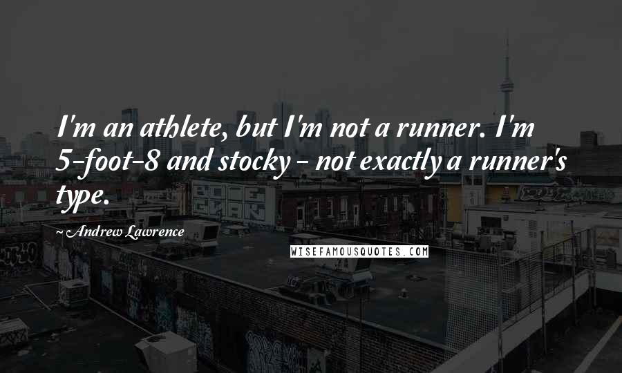 Andrew Lawrence Quotes: I'm an athlete, but I'm not a runner. I'm 5-foot-8 and stocky - not exactly a runner's type.