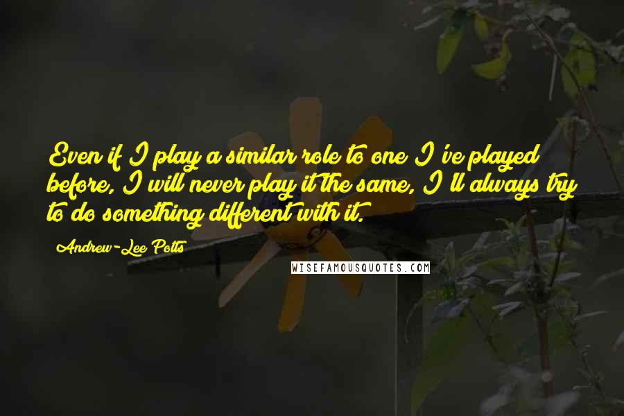 Andrew-Lee Potts Quotes: Even if I play a similar role to one I've played before, I will never play it the same, I'll always try to do something different with it.