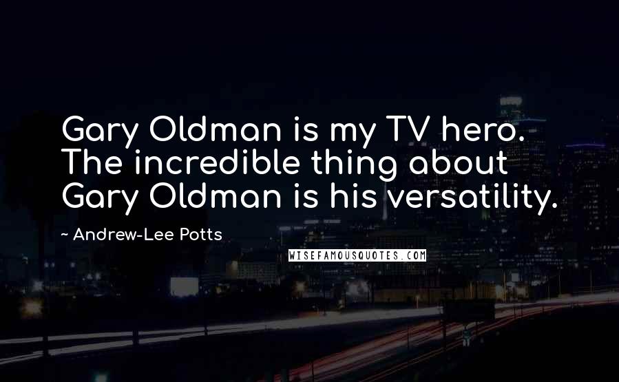 Andrew-Lee Potts Quotes: Gary Oldman is my TV hero. The incredible thing about Gary Oldman is his versatility.