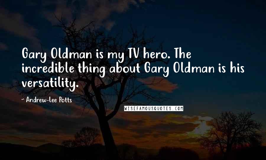 Andrew-Lee Potts Quotes: Gary Oldman is my TV hero. The incredible thing about Gary Oldman is his versatility.