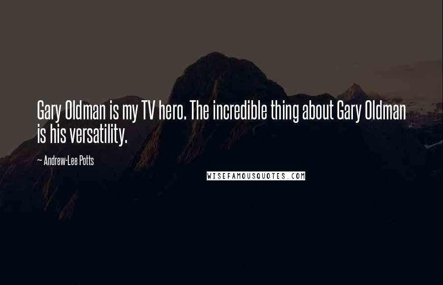 Andrew-Lee Potts Quotes: Gary Oldman is my TV hero. The incredible thing about Gary Oldman is his versatility.