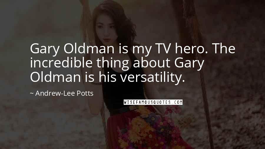 Andrew-Lee Potts Quotes: Gary Oldman is my TV hero. The incredible thing about Gary Oldman is his versatility.