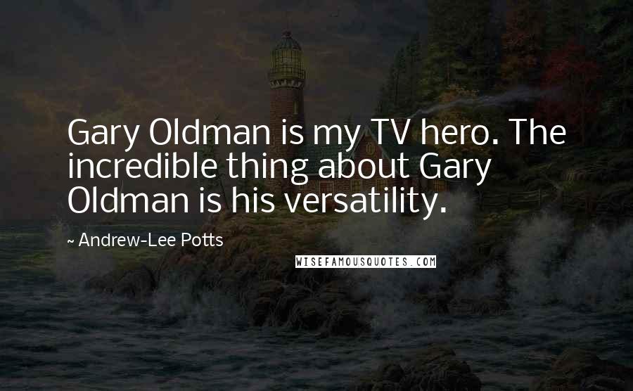 Andrew-Lee Potts Quotes: Gary Oldman is my TV hero. The incredible thing about Gary Oldman is his versatility.