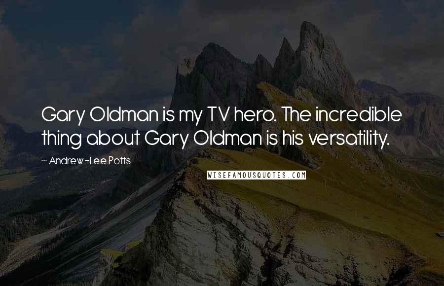 Andrew-Lee Potts Quotes: Gary Oldman is my TV hero. The incredible thing about Gary Oldman is his versatility.