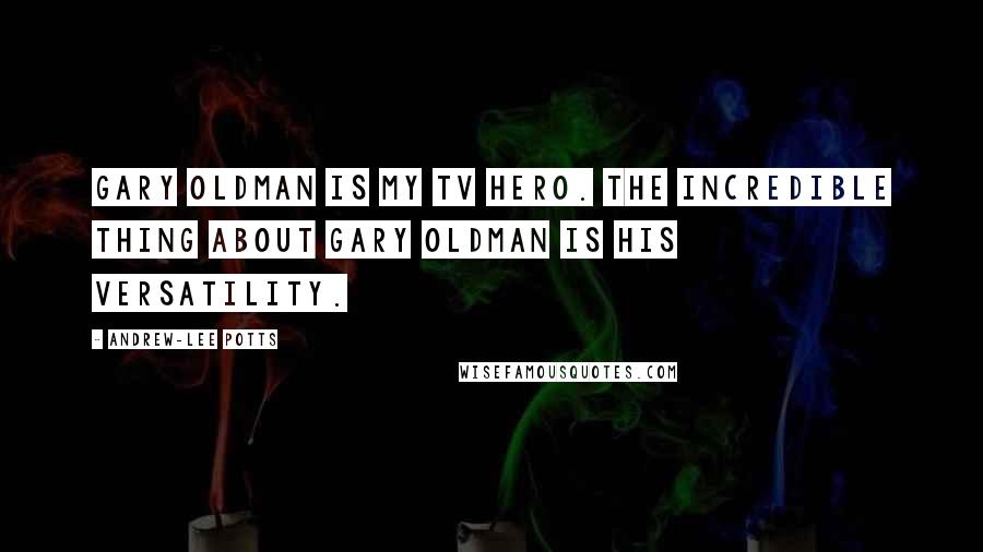 Andrew-Lee Potts Quotes: Gary Oldman is my TV hero. The incredible thing about Gary Oldman is his versatility.