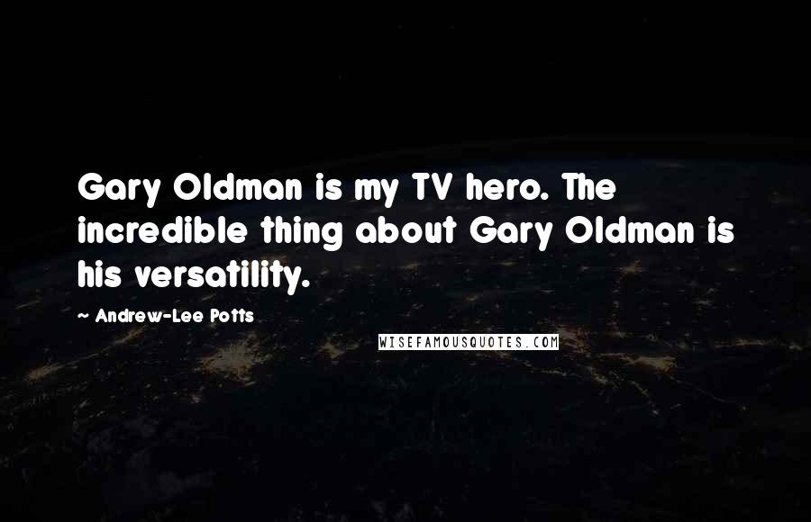 Andrew-Lee Potts Quotes: Gary Oldman is my TV hero. The incredible thing about Gary Oldman is his versatility.