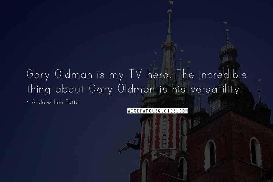 Andrew-Lee Potts Quotes: Gary Oldman is my TV hero. The incredible thing about Gary Oldman is his versatility.