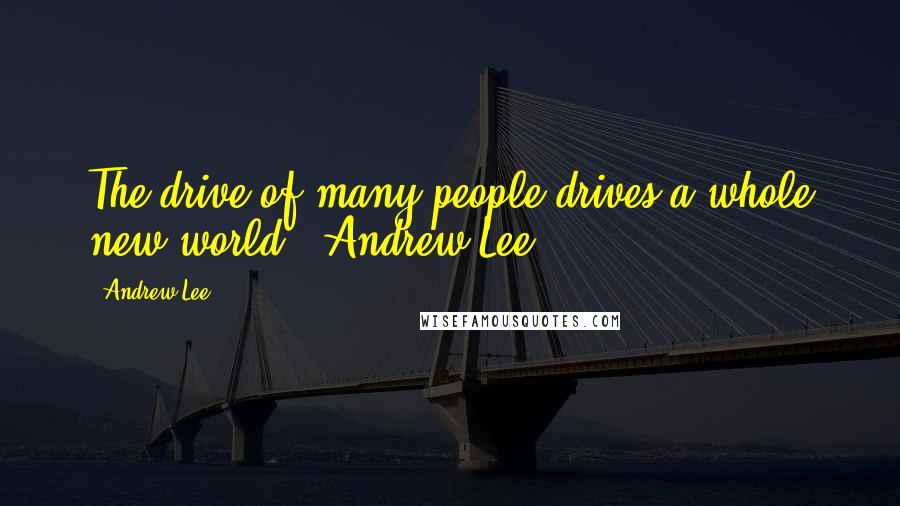 Andrew Lee Quotes: The drive of many people drives a whole new world - Andrew Lee